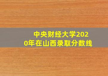 中央财经大学2020年在山西录取分数线