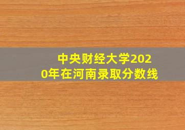 中央财经大学2020年在河南录取分数线