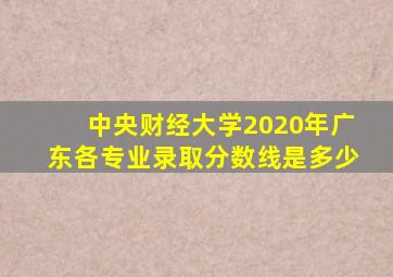 中央财经大学2020年广东各专业录取分数线是多少