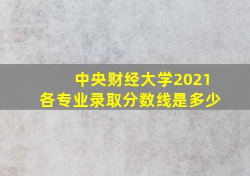 中央财经大学2021各专业录取分数线是多少