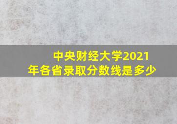 中央财经大学2021年各省录取分数线是多少