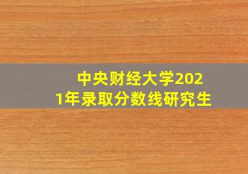 中央财经大学2021年录取分数线研究生