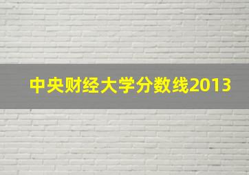 中央财经大学分数线2013