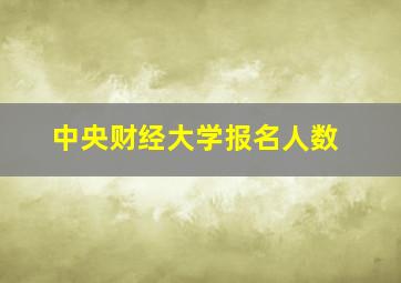 中央财经大学报名人数