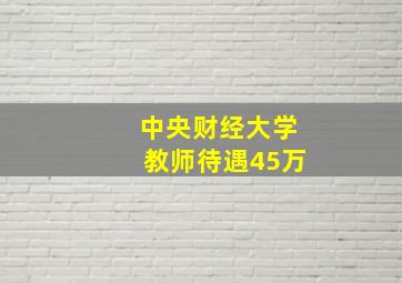 中央财经大学教师待遇45万