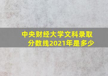 中央财经大学文科录取分数线2021年是多少