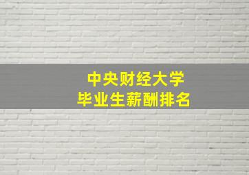 中央财经大学毕业生薪酬排名