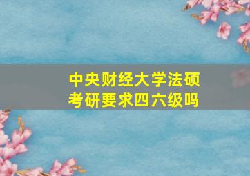 中央财经大学法硕考研要求四六级吗