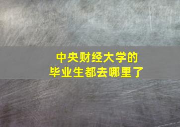 中央财经大学的毕业生都去哪里了