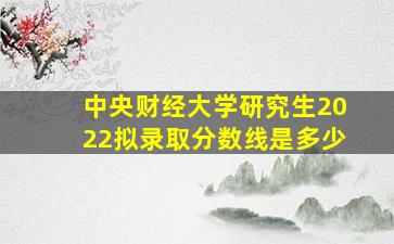 中央财经大学研究生2022拟录取分数线是多少