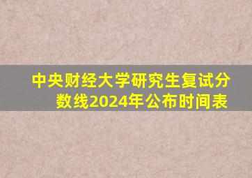 中央财经大学研究生复试分数线2024年公布时间表