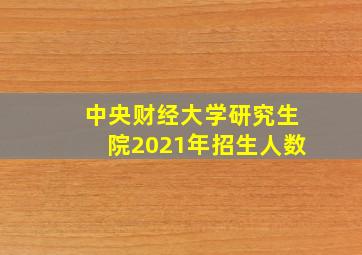 中央财经大学研究生院2021年招生人数