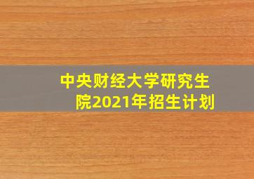 中央财经大学研究生院2021年招生计划