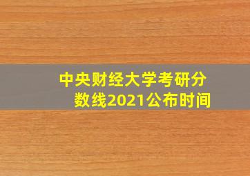 中央财经大学考研分数线2021公布时间