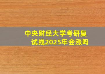 中央财经大学考研复试线2025年会涨吗