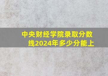 中央财经学院录取分数线2024年多少分能上