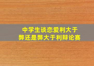 中学生谈恋爱利大于弊还是弊大于利辩论赛