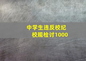 中学生违反校纪校规检讨1000