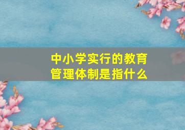 中小学实行的教育管理体制是指什么