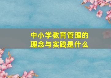 中小学教育管理的理念与实践是什么