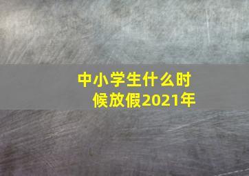 中小学生什么时候放假2021年