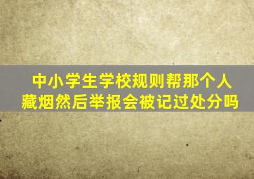 中小学生学校规则帮那个人藏烟然后举报会被记过处分吗