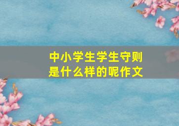 中小学生学生守则是什么样的呢作文