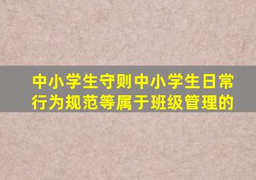 中小学生守则中小学生日常行为规范等属于班级管理的