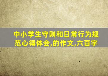 中小学生守则和日常行为规范心得体会,的作文,六百字