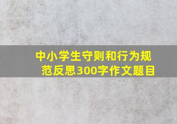 中小学生守则和行为规范反思300字作文题目