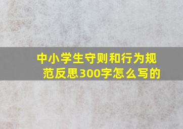 中小学生守则和行为规范反思300字怎么写的