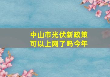 中山市光伏新政策可以上网了吗今年