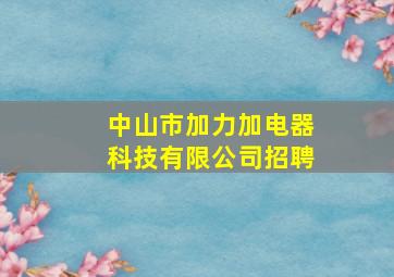 中山市加力加电器科技有限公司招聘