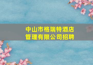 中山市格瑞特酒店管理有限公司招聘