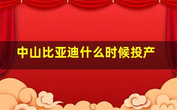 中山比亚迪什么时候投产