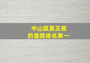 中山狐臭正规的医院排名第一