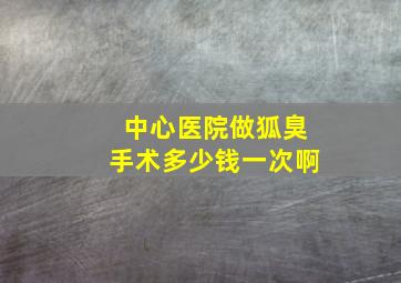 中心医院做狐臭手术多少钱一次啊