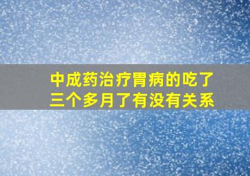 中成药治疗胃病的吃了三个多月了有没有关系