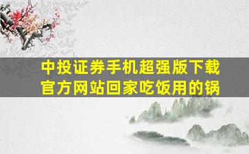 中投证券手机超强版下载官方网站回家吃饭用的锅