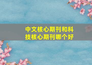 中文核心期刊和科技核心期刊哪个好