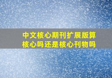 中文核心期刊扩展版算核心吗还是核心刊物吗