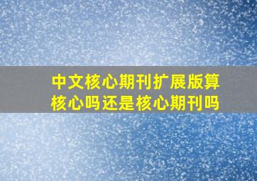 中文核心期刊扩展版算核心吗还是核心期刊吗