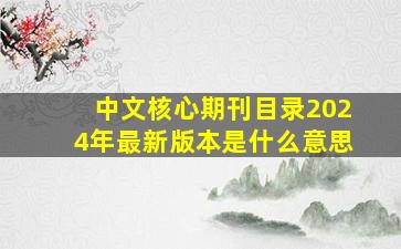 中文核心期刊目录2024年最新版本是什么意思