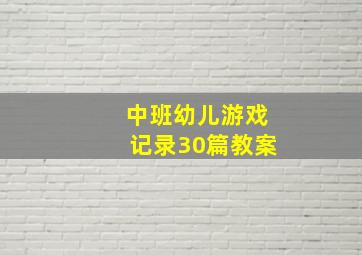 中班幼儿游戏记录30篇教案