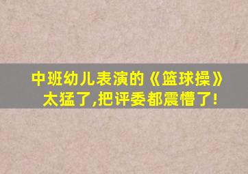 中班幼儿表演的《篮球操》太猛了,把评委都震懵了!