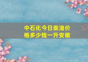 中石化今日柴油价格多少钱一升安徽