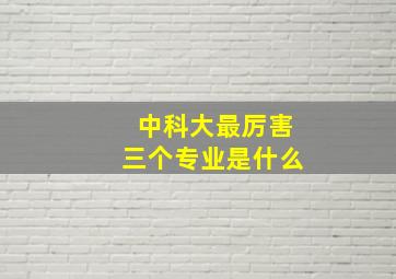 中科大最厉害三个专业是什么