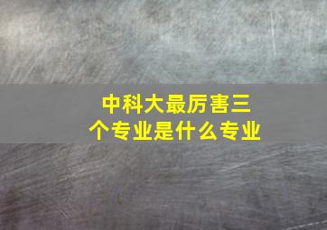 中科大最厉害三个专业是什么专业