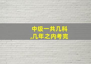 中级一共几科,几年之内考完