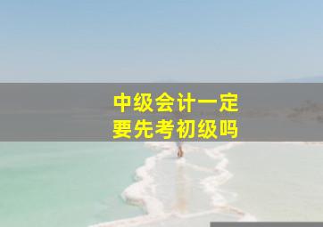 中级会计一定要先考初级吗